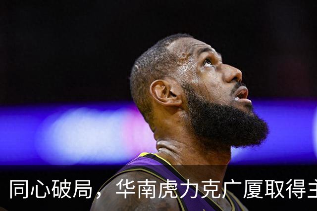 同心破局，华南虎力克广厦取得主场开门红！