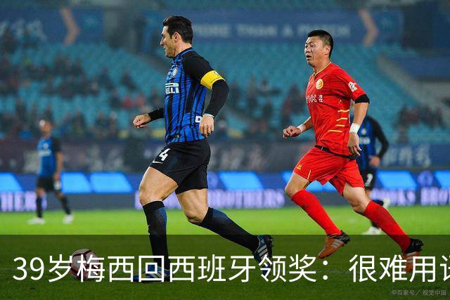 39岁梅西回西班牙领奖：很难用语言解释巴萨意味着什么